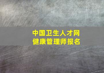 中国卫生人才网 健康管理师报名